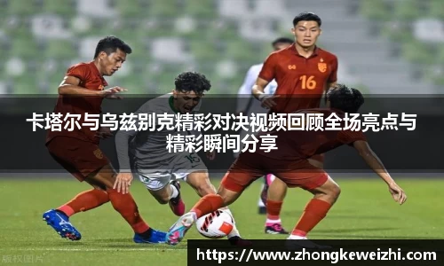 卡塔尔与乌兹别克精彩对决视频回顾全场亮点与精彩瞬间分享
